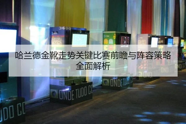 哈兰德金靴走势关键比赛前瞻与阵容策略全面解析
